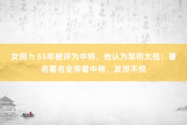 女同 h 55年被评为中将，他认为军衔太低：署名署名全带着中将，发泄不悦