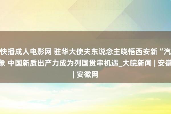 快播成人电影网 驻华大使夫东说念主晓悟西安新“汽”象 中国新质出产力成为列国贯串机遇_大皖新闻 | 安徽网