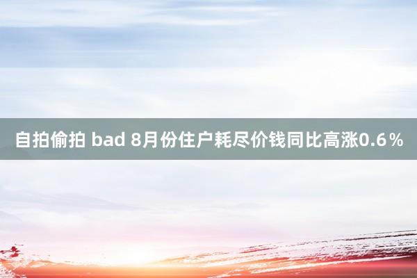 自拍偷拍 bad 8月份住户耗尽价钱同比高涨0.6％