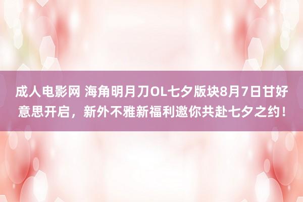 成人电影网 海角明月刀OL七夕版块8月7日甘好意思开启，新外不雅新福利邀你共赴七夕之约！