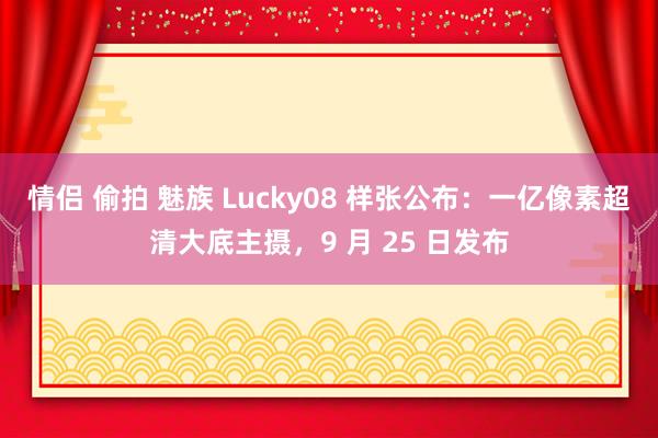 情侣 偷拍 魅族 Lucky08 样张公布：一亿像素超清大底主摄，9 月 25 日发布