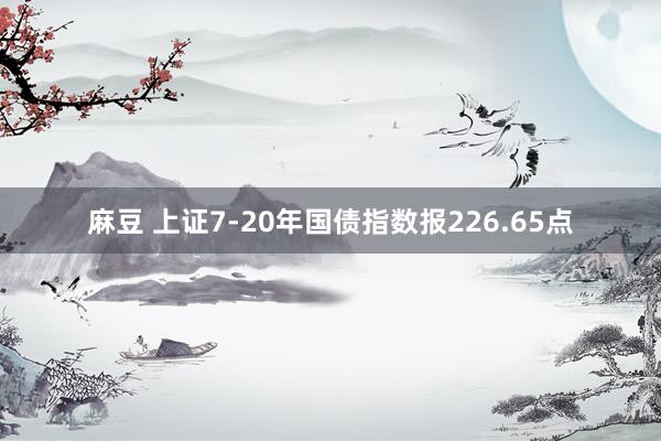 麻豆 上证7-20年国债指数报226.65点