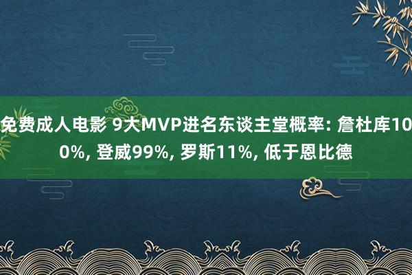 免费成人电影 9大MVP进名东谈主堂概率: 詹杜库100%, 登威99%, 罗斯11%, 低于恩比德