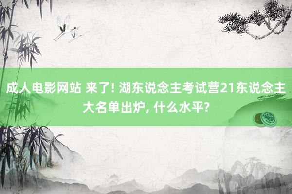 成人电影网站 来了! 湖东说念主考试营21东说念主大名单出炉, 什么水平?