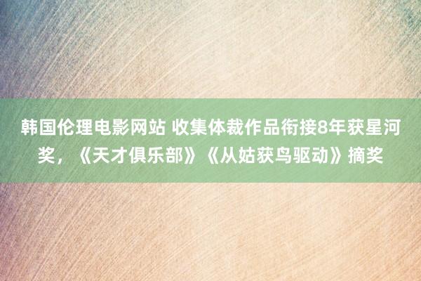 韩国伦理电影网站 收集体裁作品衔接8年获星河奖，《天才俱乐部》《从姑获鸟驱动》摘奖
