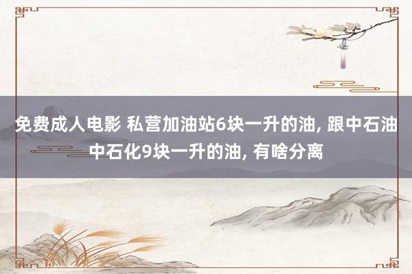 免费成人电影 私营加油站6块一升的油, 跟中石油中石化9块一升的油, 有啥分离