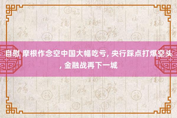 自慰 摩根作念空中国大幅吃亏, 央行踩点打爆空头, 金融战再下一城