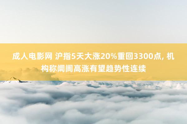 成人电影网 沪指5天大涨20%重回3300点, 机构称阛阓高涨有望趋势性连续