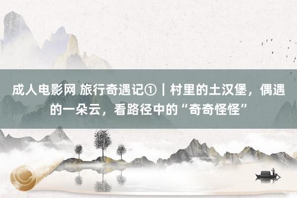 成人电影网 旅行奇遇记①｜村里的土汉堡，偶遇的一朵云，看路径中的“奇奇怪怪”