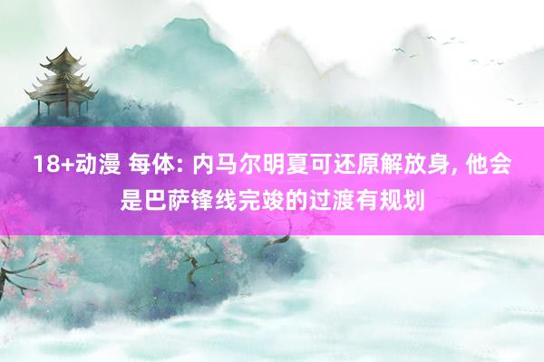 18+动漫 每体: 内马尔明夏可还原解放身, 他会是巴萨锋线完竣的过渡有规划