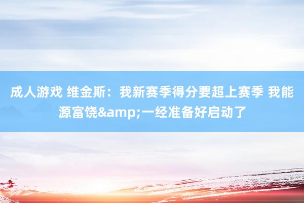 成人游戏 维金斯：我新赛季得分要超上赛季 我能源富饶&一经准备好启动了