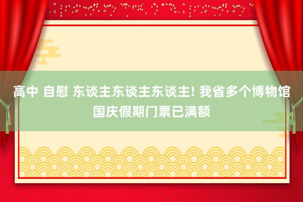 高中 自慰 东谈主东谈主东谈主! 我省多个博物馆国庆假期门票已满额