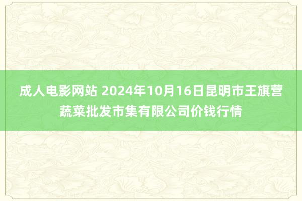 成人电影网站 2024年10月16日昆明市王旗营蔬菜批发市集有限公司价钱行情