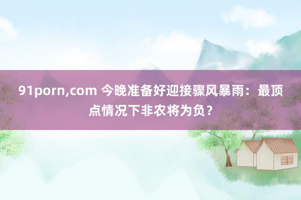 91porn,com 今晚准备好迎接骤风暴雨：最顶点情况下非农将为负？