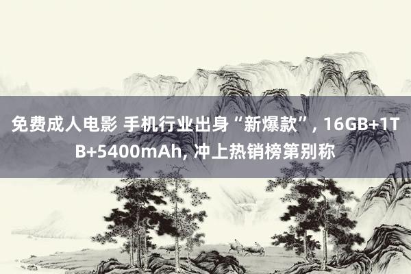 免费成人电影 手机行业出身“新爆款”, 16GB+1TB+5400mAh, 冲上热销榜第别称