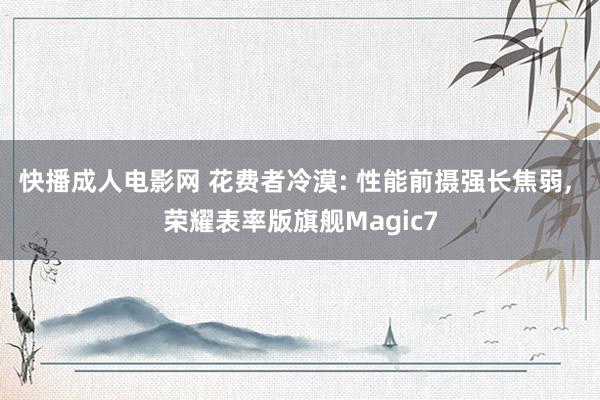 快播成人电影网 花费者冷漠: 性能前摄强长焦弱, 荣耀表率版旗舰Magic7
