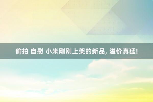 偷拍 自慰 小米刚刚上架的新品, 溢价真猛!