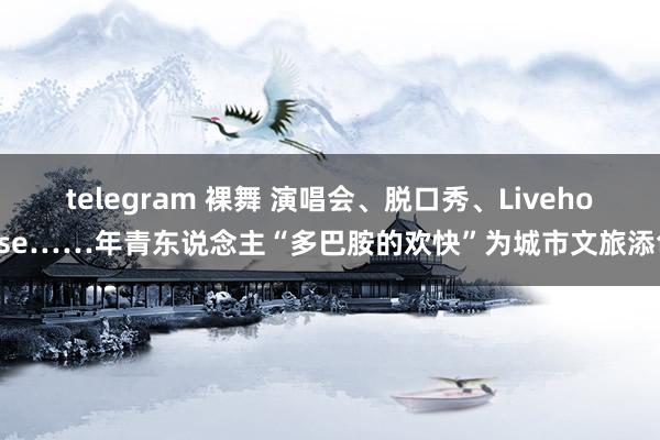 telegram 裸舞 演唱会、脱口秀、Livehouse……年青东说念主“多巴胺的欢快”为城市文旅添色