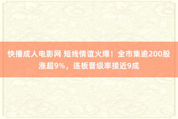 快播成人电影网 短线情谊火爆！全市集逾200股涨超9%，连板晋级率接近9成
