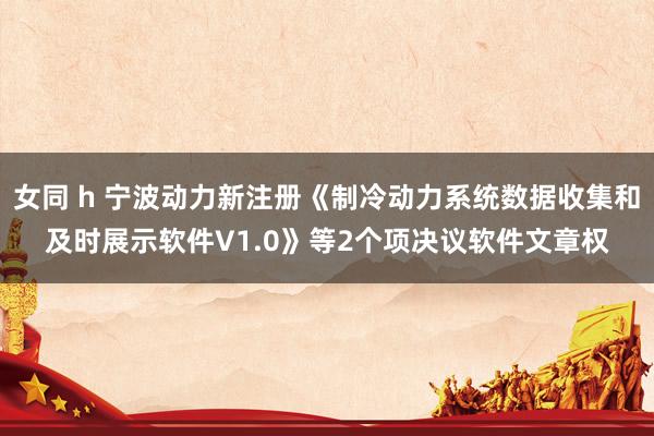 女同 h 宁波动力新注册《制冷动力系统数据收集和及时展示软件V1.0》等2个项决议软件文章权