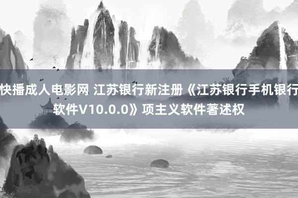 快播成人电影网 江苏银行新注册《江苏银行手机银行软件V10.0.0》项主义软件著述权