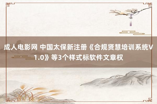 成人电影网 中国太保新注册《合规贤慧培训系统V1.0》等3个样式标软件文章权