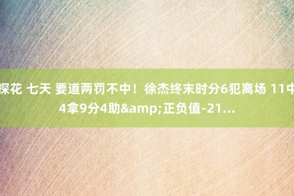探花 七天 要道两罚不中！徐杰终末时分6犯离场 11中4拿9分4助&正负值-21...
