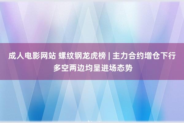成人电影网站 螺纹钢龙虎榜 | 主力合约增仓下行 多空两边均呈进场态势