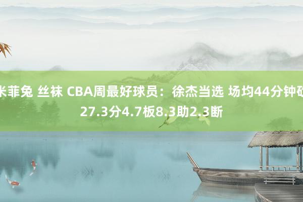 米菲兔 丝袜 CBA周最好球员：徐杰当选 场均44分钟砍27.3分4.7板8.3助2.3断