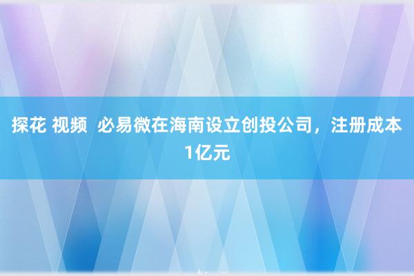 探花 视频  必易微在海南设立创投公司，注册成本1亿元