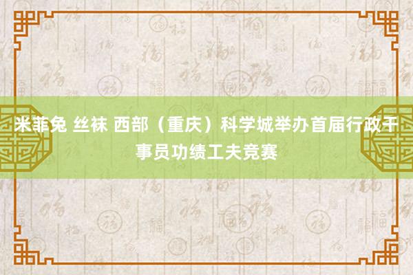 米菲兔 丝袜 西部（重庆）科学城举办首届行政干事员功绩工夫竞赛