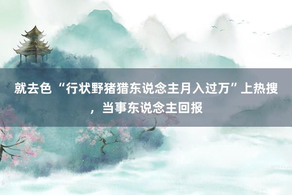 就去色 “行状野猪猎东说念主月入过万”上热搜，当事东说念主回报