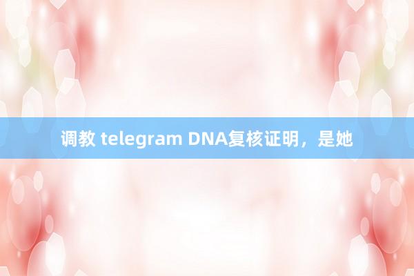 调教 telegram DNA复核证明，是她