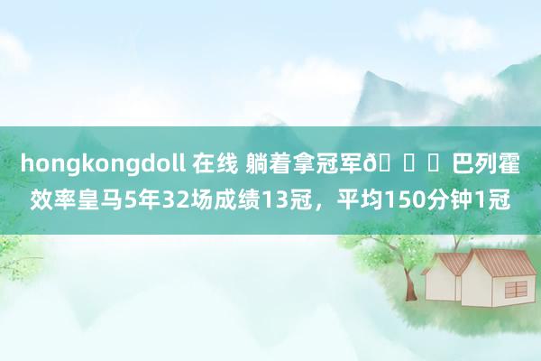 hongkongdoll 在线 躺着拿冠军😜巴列霍效率皇马5年32场成绩13冠，平均150分钟1冠