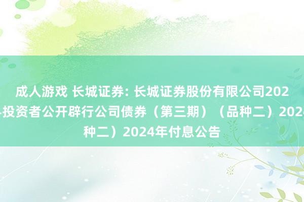 成人游戏 长城证券: 长城证券股份有限公司2022年面向专科投资者公开辟行公司债券(第三期)(品种二)2024年付息公告
