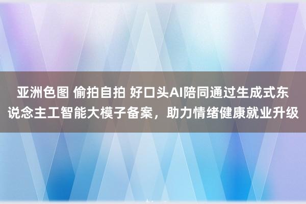 亚洲色图 偷拍自拍 好口头AI陪同通过生成式东说念主工智能大模子备案，助力情绪健康就业升级