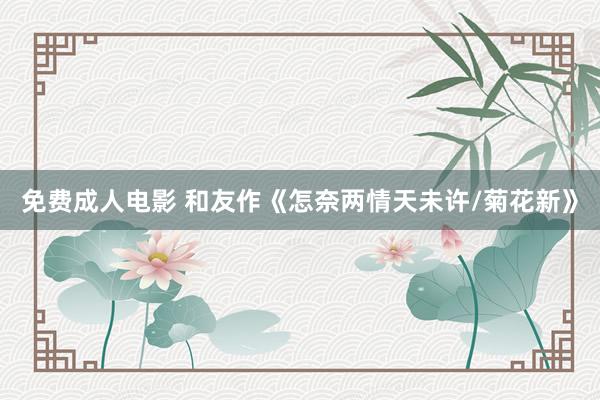 免费成人电影 和友作《怎奈两情天未许/菊花新》