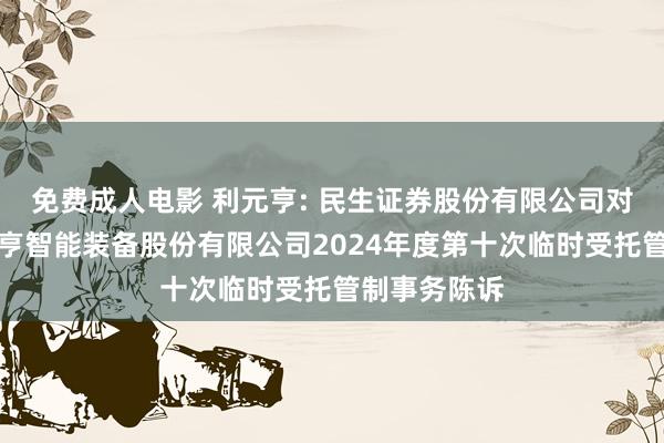 免费成人电影 利元亨: 民生证券股份有限公司对于广东利元亨智能装备股份有限公司2024年度第十次临时受托管制事务陈诉