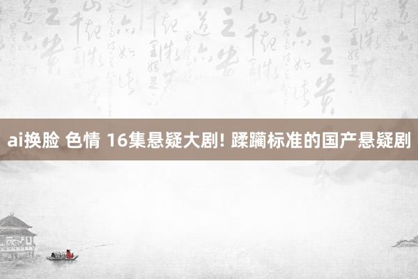 ai换脸 色情 16集悬疑大剧! 蹂躏标准的国产悬疑剧