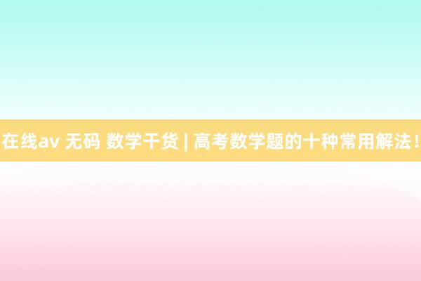在线av 无码 数学干货 | 高考数学题的十种常用解法！