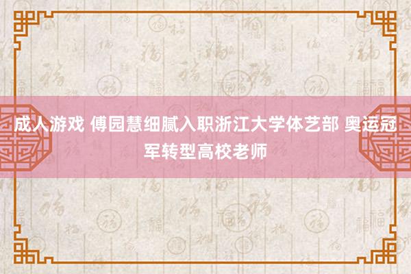 成人游戏 傅园慧细腻入职浙江大学体艺部 奥运冠军转型高校老师