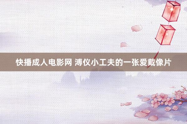 快播成人电影网 溥仪小工夫的一张爱戴像片