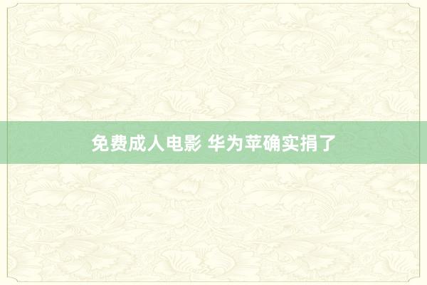 免费成人电影 华为苹确实捐了