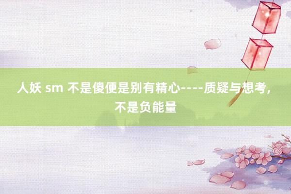 人妖 sm 不是傻便是别有精心----质疑与想考, 不是负能量