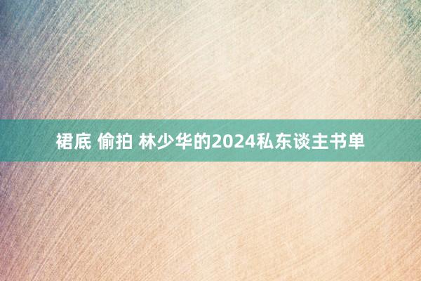 裙底 偷拍 林少华的2024私东谈主书单