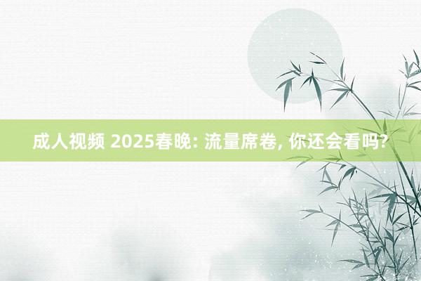 成人视频 2025春晚: 流量席卷, 你还会看吗?