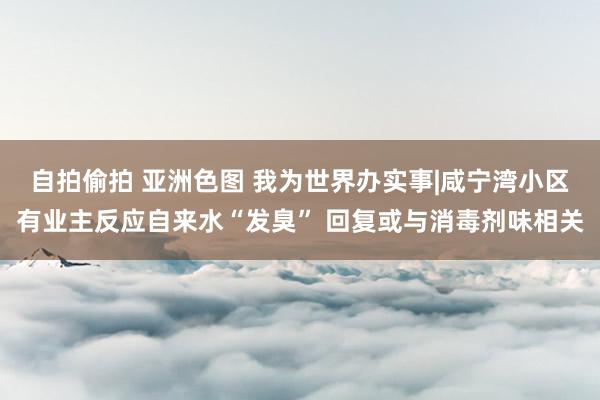 自拍偷拍 亚洲色图 我为世界办实事|咸宁湾小区有业主反应自来水“发臭” 回复或与消毒剂味相关
