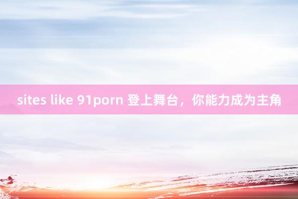sites like 91porn 登上舞台，你能力成为主角