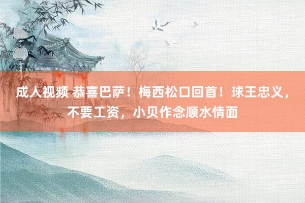 成人视频 恭喜巴萨！梅西松口回首！球王忠义，不要工资，小贝作念顺水情面