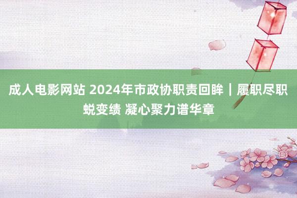 成人电影网站 2024年市政协职责回眸｜履职尽职蜕变绩 凝心聚力谱华章